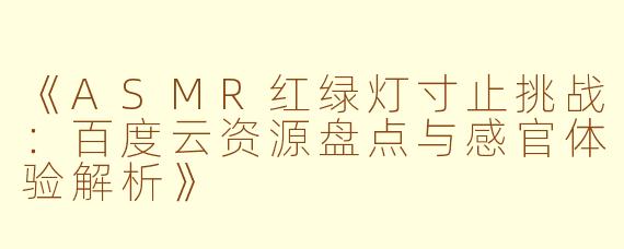 《ASMR红绿灯寸止挑战：百度云资源盘点与感官体验解析》