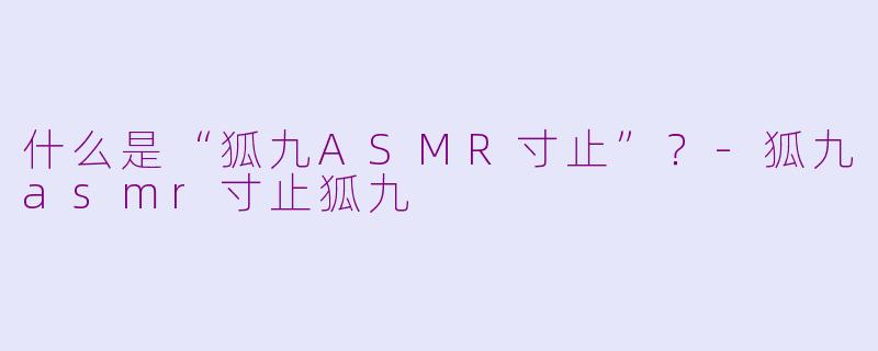 什么是“狐九ASMR寸止”?