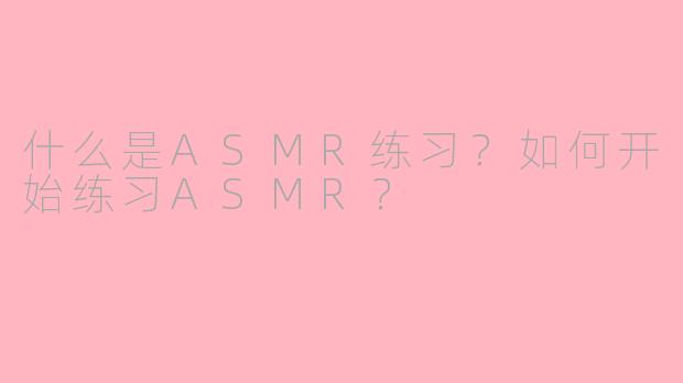 什么是ASMR练习？如何开始练习ASMR？