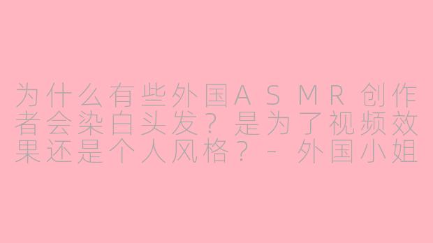 为什么有些外国ASMR创作者会染白头发?是为了视频效果还是个人风格?