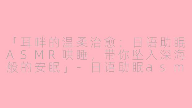 「耳畔的温柔治愈:日语助眠ASMR哄睡,带你坠入深海般的安眠」