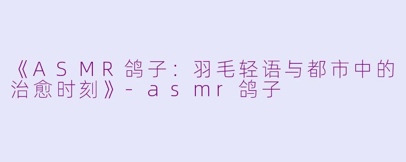 《ASMR鸽子:羽毛轻语与都市中的治愈时刻》