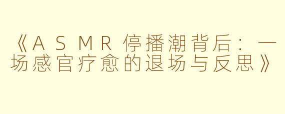 《ASMR停播潮背后:一场感官疗愈的退场与反思》