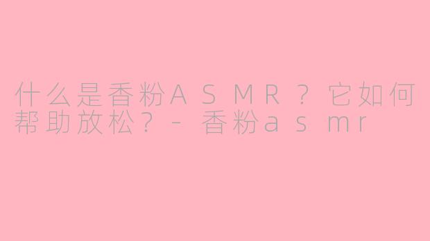 什么是香粉ASMR？它如何帮助放松？-香粉asmr