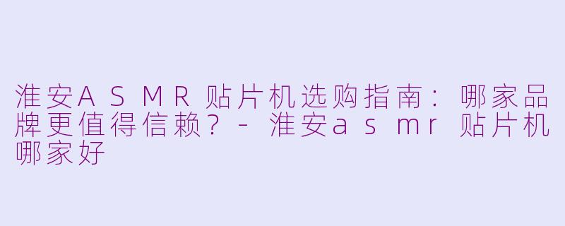 淮安ASMR贴片机选购指南:哪家品牌更值得信赖?