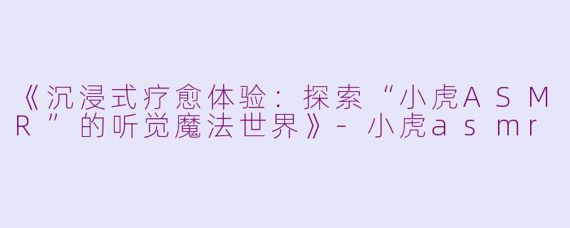 《沉浸式疗愈体验：探索“小虎ASMR”的听觉魔法世界》-小虎asmr