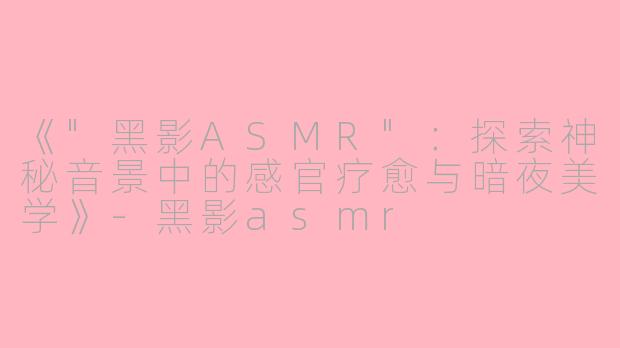 《"黑影ASMR":探索神秘音景中的感官疗愈与暗夜美学》
