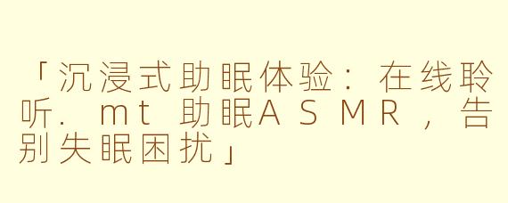「沉浸式助眠体验：在线聆听.mt助眠ASMR，告别失眠困扰」