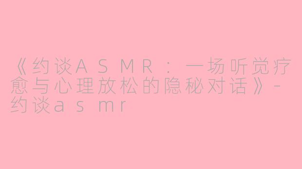 《约谈ASMR:一场听觉疗愈与心理放松的隐秘对话》