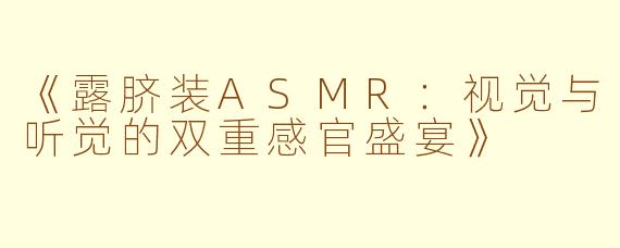 《露脐装ASMR：视觉与听觉的双重感官盛宴》