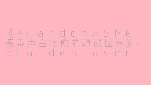 《PiardenASMR：探索声音疗愈的静谧世界》