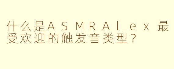 什么是ASMRAlex最受欢迎的触发音类型？