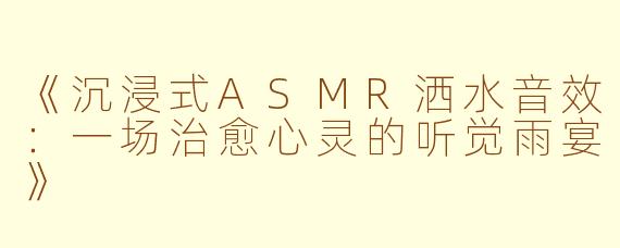《沉浸式ASMR洒水音效：一场治愈心灵的听觉雨宴》
