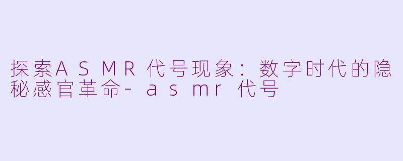 探索ASMR代号现象:数字时代的隐秘感官革命