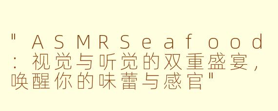 "ASMRSeafood:视觉与听觉的双重盛宴,唤醒你的味蕾与感官"