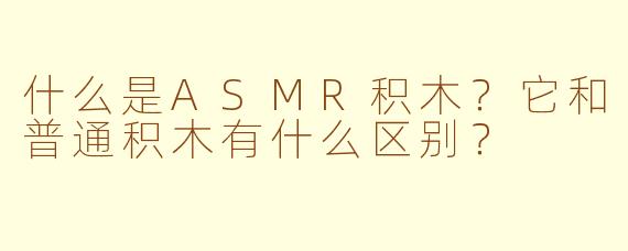 什么是ASMR积木?它和普通积木有什么区别?