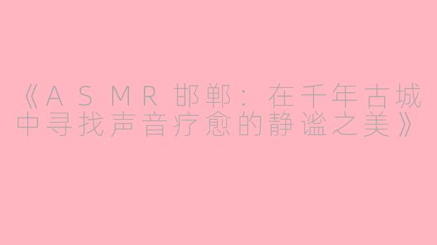 《ASMR邯郸：在千年古城中寻找声音疗愈的静谧之美》