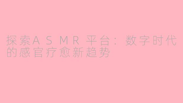 探索ASMR平台:数字时代的感官疗愈新趋势