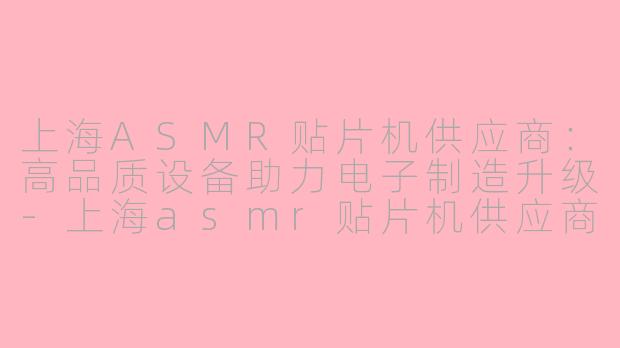 上海ASMR贴片机供应商：高品质设备助力电子制造升级-上海asmr贴片机供应商