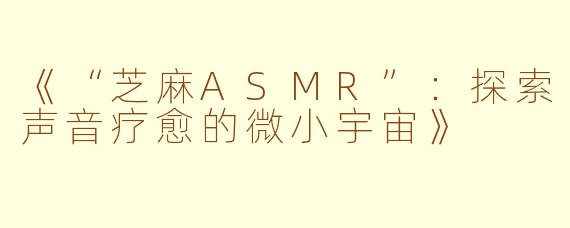 《“芝麻ASMR”：探索声音疗愈的微小宇宙》