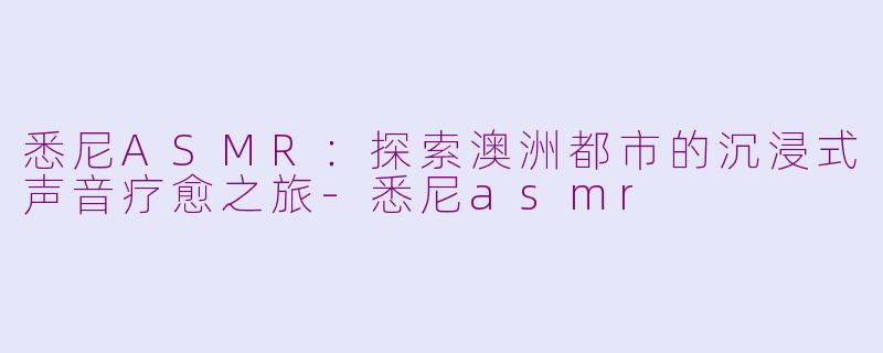 悉尼ASMR：探索澳洲都市的沉浸式声音疗愈之旅-悉尼asmr