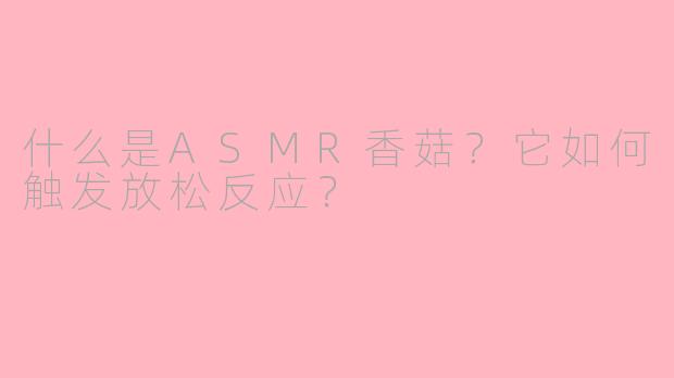 什么是ASMR香菇?它如何触发放松反应?