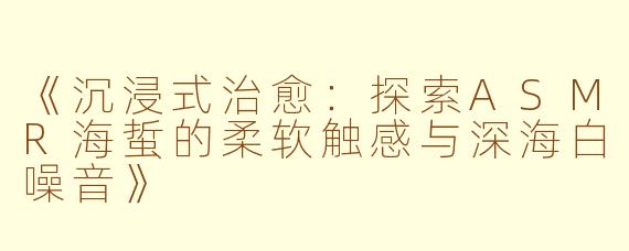 《沉浸式治愈：探索ASMR海蜇的柔软触感与深海白噪音》