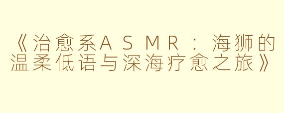 《治愈系ASMR：海狮的温柔低语与深海疗愈之旅》