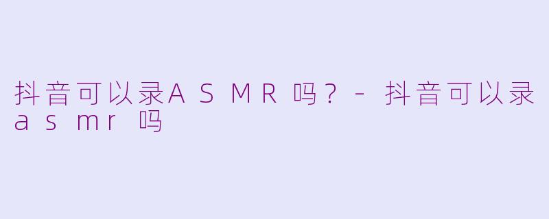 抖音可以录ASMR吗？-抖音可以录asmr吗