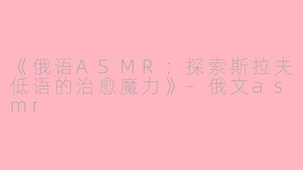《俄语ASMR：探索斯拉夫低语的治愈魔力》-俄文asmr