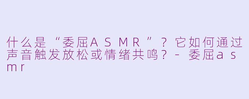 什么是“委屈ASMR”?它如何通过声音触发放松或情绪共鸣?