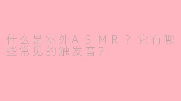 什么是室外ASMR?它有哪些常见的触发音?