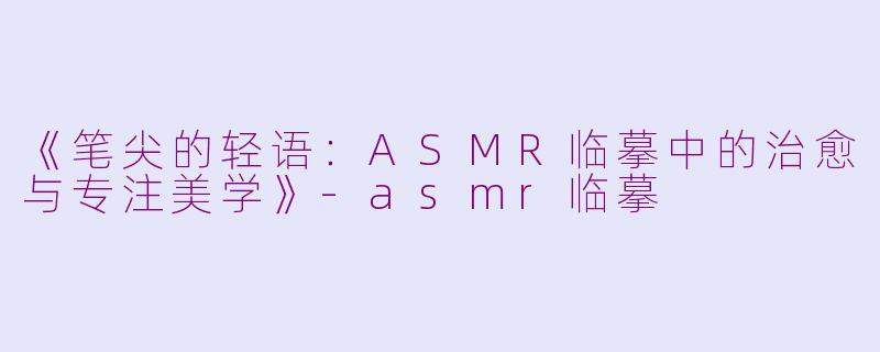 《笔尖的轻语:ASMR临摹中的治愈与专注美学》