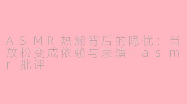 ASMR热潮背后的隐忧:当放松变成依赖与表演