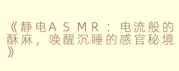 《静电ASMR：电流般的酥麻，唤醒沉睡的感官秘境》