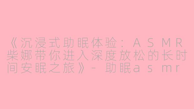 《沉浸式助眠体验:ASMR柴娜带你进入深度放松的长时间安眠之旅》