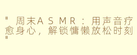 "周末ASMR:用声音疗愈身心,解锁慵懒放松时刻"