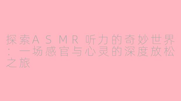 探索ASMR听力的奇妙世界:一场感官与心灵的深度放松之旅