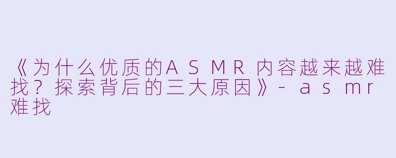 《为什么优质的ASMR内容越来越难找？探索背后的三大原因》-asmr难找
