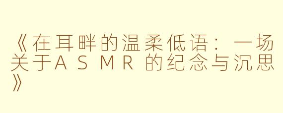 《在耳畔的温柔低语：一场关于ASMR的纪念与沉思》