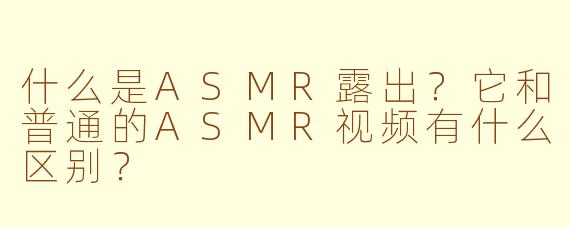 什么是ASMR露出?它和普通的ASMR视频有什么区别?