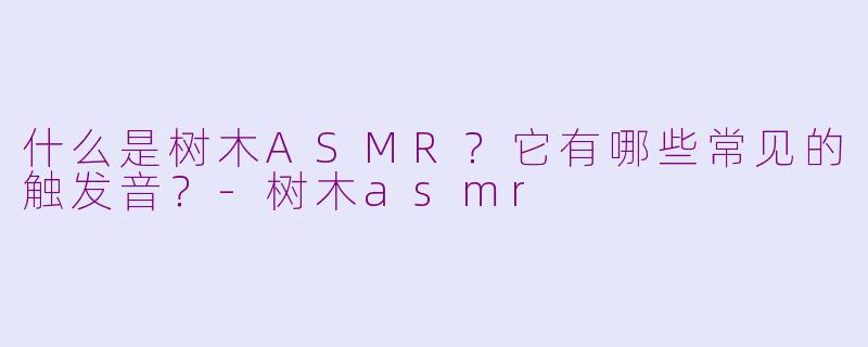 什么是树木ASMR?它有哪些常见的触发音?