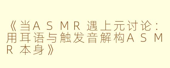 《当ASMR遇上元讨论：用耳语与触发音解构ASMR本身》