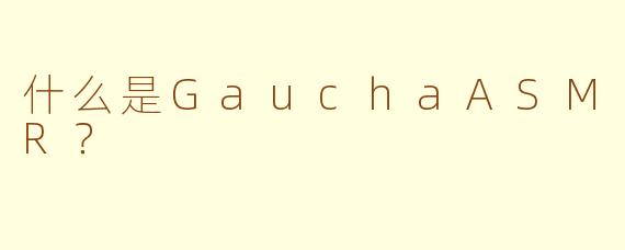 什么是GauchaASMR?
