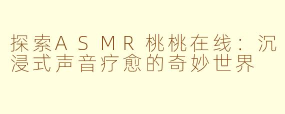 探索ASMR桃桃在线：沉浸式声音疗愈的奇妙世界