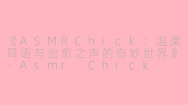 《ASMRChick:温柔耳语与治愈之声的奇妙世界》