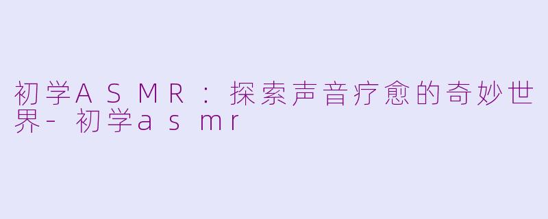 初学ASMR:探索声音疗愈的奇妙世界