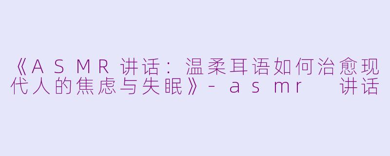 《ASMR讲话:温柔耳语如何治愈现代人的焦虑与失眠》