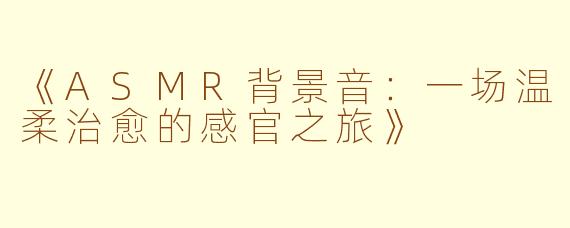 《ASMR背景音：一场温柔治愈的感官之旅》