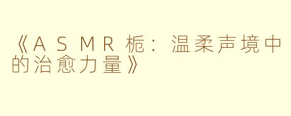 《ASMR栀：温柔声境中的治愈力量》